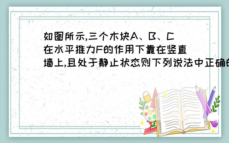 如图所示,三个木块A、B、C在水平推力F的作用下靠在竖直墙上,且处于静止状态则下列说法中正确的是（  ）                                   A与墙的接触面可能是光滑的B.B受到A作用的摩擦力,方向可