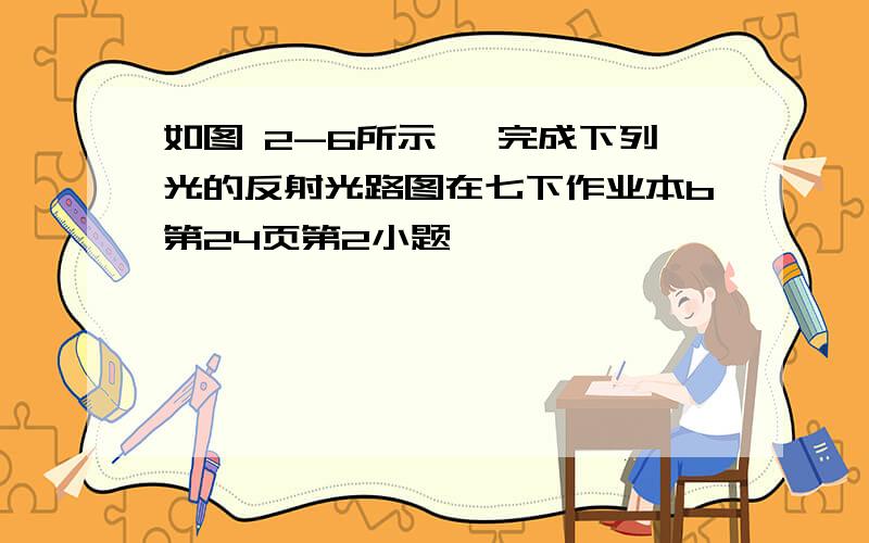 如图 2-6所示 ,完成下列光的反射光路图在七下作业本b第24页第2小题