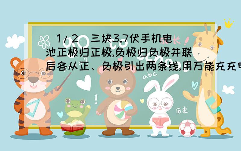 (1/2)三块3.7伏手机电池正极归正极,负极归负极并联后各从正、负极引出两条线,用万能充充电时是三块都满...(1/2)三块3.7伏手机电池正极归正极,负极归负极并联后各从正、负极引出两条线,用