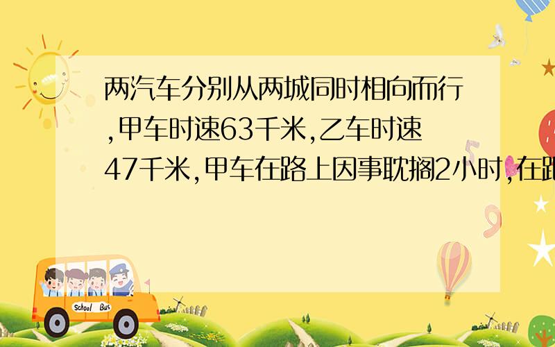 两汽车分别从两城同时相向而行,甲车时速63千米,乙车时速47千米,甲车在路上因事耽搁2小时,在距离全程中点15千米处和乙车相遇.求两城之间公路长?