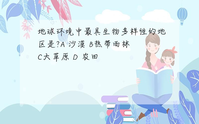 地球环境中最具生物多样性的地区是?A 沙漠 B热带雨林 C大草原 D 农田