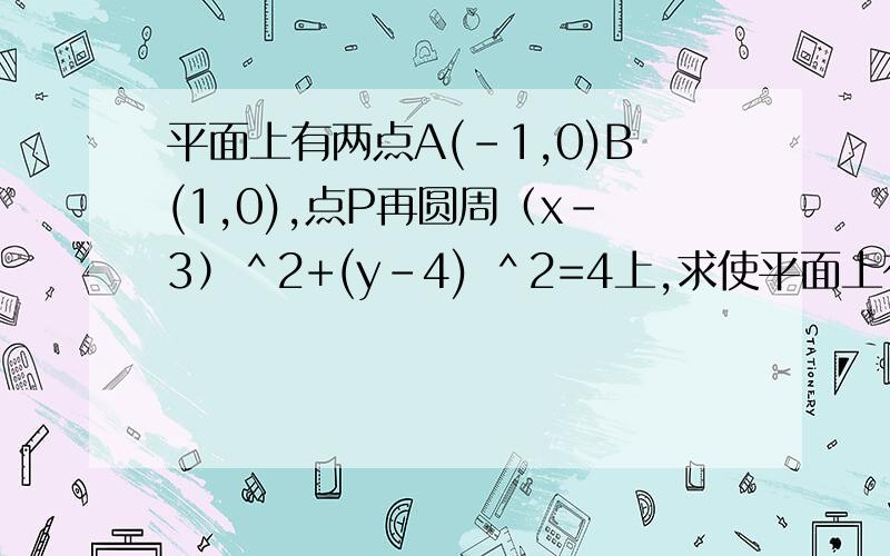 平面上有两点A(-1,0)B(1,0),点P再圆周（x-3）＾2+(y-4) ＾2=4上,求使平面上有两点A(-1,0)B(1,0),点P再圆周（x-3）＾2+(y-4) ＾2=4上，求使AP＾2+BP＾2取最小值时点P的坐标。