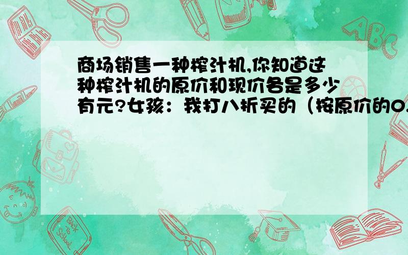 商场销售一种榨汁机,你知道这种榨汁机的原价和现价各是多少有元?女孩：我打八折买的（按原价的0.8计算,）比你少花79元.男孩：我按原价买的.