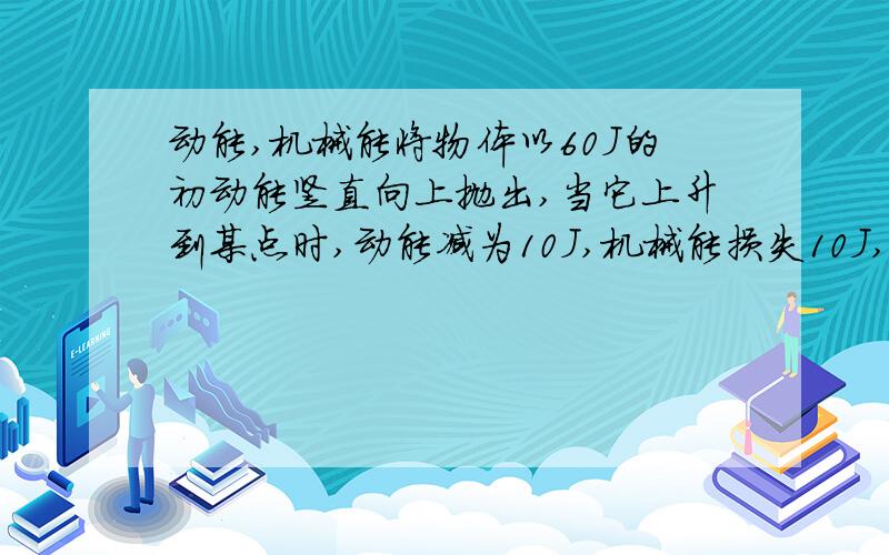 动能,机械能将物体以60J的初动能竖直向上抛出,当它上升到某点时,动能减为10J,机械能损失10J,若空气阻力大小不变,那么物体落回抛出点的动能是A36 B40 C48 D50