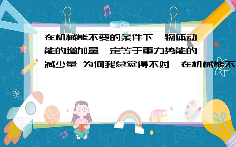 在机械能不变的条件下,物体动能的增加量一定等于重力势能的减少量 为何我总觉得不对,在机械能不变的条件下,物体动能的增加量一定等于重力势能的减少量 为何我总觉得不对,如果在光滑