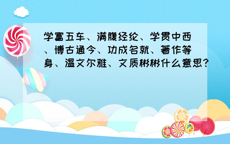 学富五车、满腹经纶、学贯中西、博古通今、功成名就、著作等身、温文尔雅、文质彬彬什么意思?