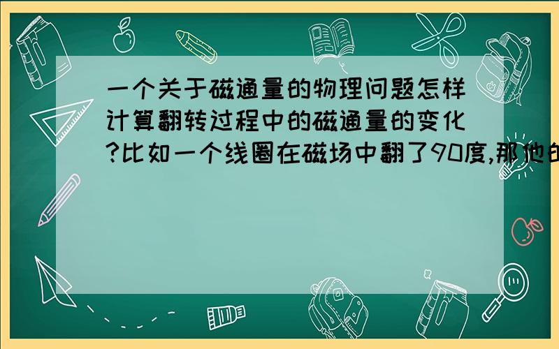 一个关于磁通量的物理问题怎样计算翻转过程中的磁通量的变化?比如一个线圈在磁场中翻了90度,那他的变化就是BS,180度是2BS,那要是别的度数怎么计算呢?是用末位置的磁通量加初位置的磁通