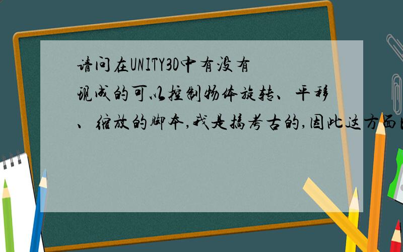 请问在UNITY3D中有没有现成的可以控制物体旋转、平移、缩放的脚本,我是搞考古的,因此这方面比较弱.