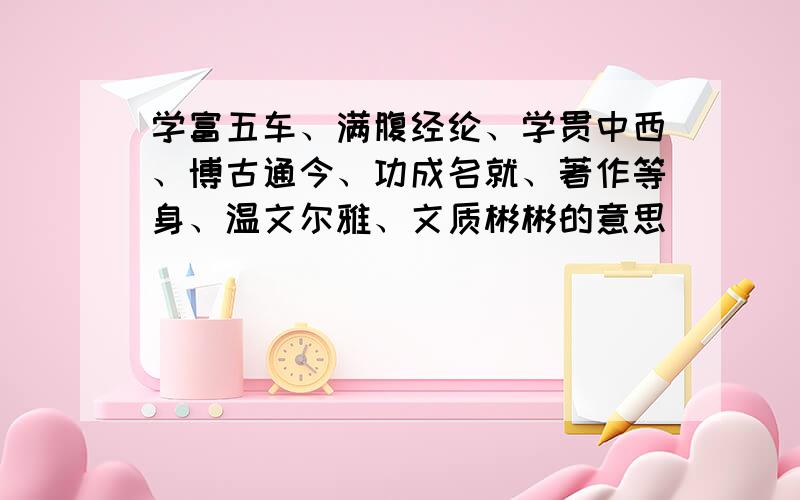 学富五车、满腹经纶、学贯中西、博古通今、功成名就、著作等身、温文尔雅、文质彬彬的意思