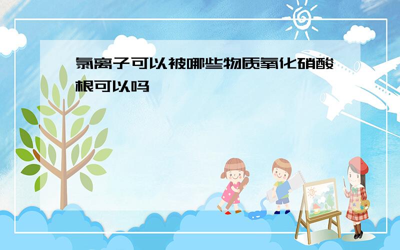 氯离子可以被哪些物质氧化硝酸根可以吗