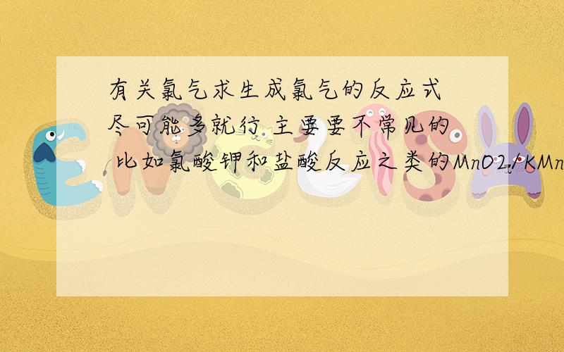 有关氯气求生成氯气的反应式 尽可能多就行 主要要不常见的 比如氯酸钾和盐酸反应之类的MnO2/KMnO4+HCl 氯碱法就不要拿出来了 不要从百度百科里COPY 3Q