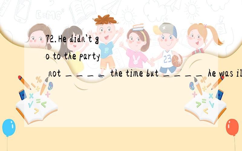 72.He didn't go to the party not ____ the time but ____ he was ill.A.because of,because B.because,becauseC.because,because of D.because of,because of74.I can’t believe he could jump ____ high.A.very much B.such C.that D.this75.--The boys are not do