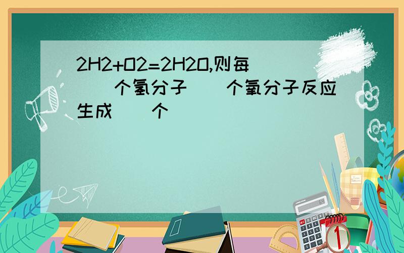 2H2+O2=2H2O,则每__个氢分子__个氧分子反应生成__个__