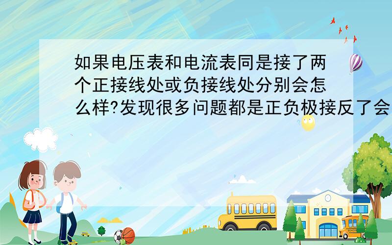 如果电压表和电流表同是接了两个正接线处或负接线处分别会怎么样?发现很多问题都是正负极接反了会怎么样,不是电流表和电压表有三个接线处吗?那我想问一下如果接了两个相同极的电压