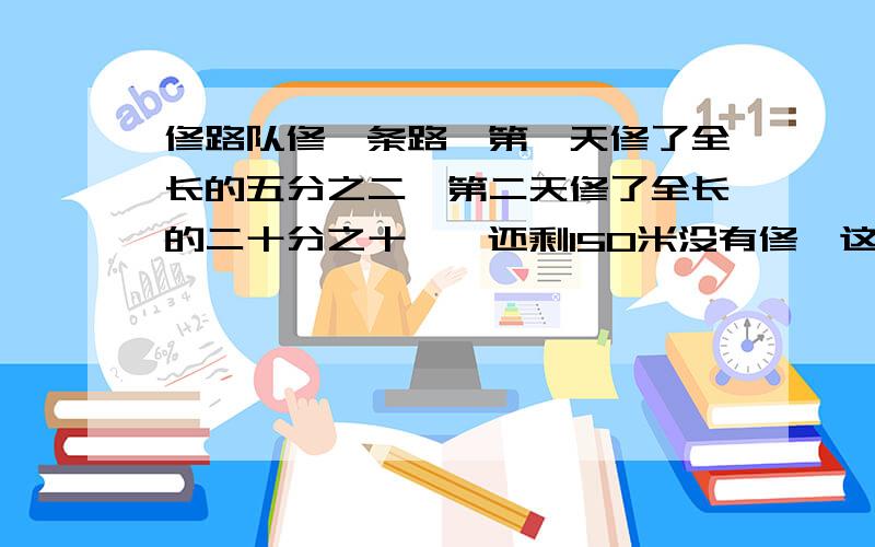 修路队修一条路,第一天修了全长的五分之二,第二天修了全长的二十分之十一,还剩150米没有修,这条路全长多少米