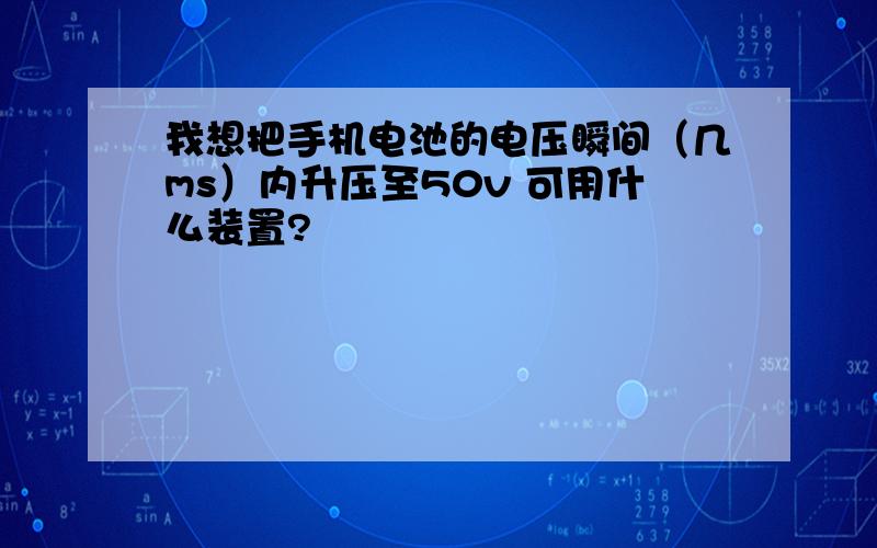 我想把手机电池的电压瞬间（几ms）内升压至50v 可用什么装置?