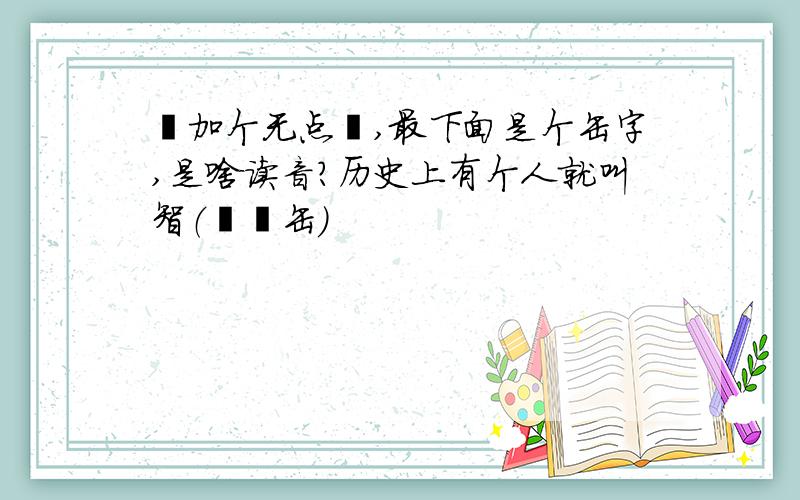 艹加个无点宀,最下面是个缶字,是啥读音?历史上有个人就叫智（艹宀缶）