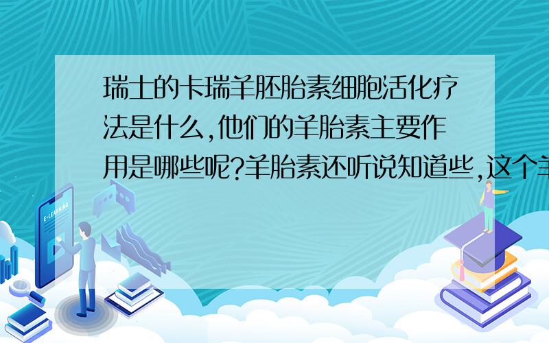 瑞士的卡瑞羊胚胎素细胞活化疗法是什么,他们的羊胎素主要作用是哪些呢?羊胎素还听说知道些,这个羊胚胎细胞活化疗法又是什么,有什么作用的.