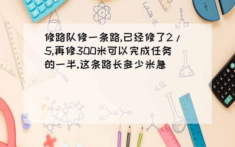 修路队修一条路,已经修了2/5,再修300米可以完成任务的一半.这条路长多少米急