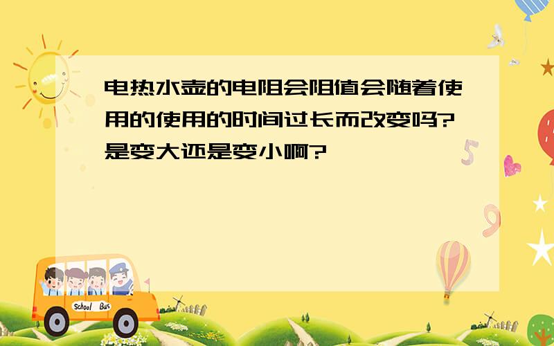 电热水壶的电阻会阻值会随着使用的使用的时间过长而改变吗?是变大还是变小啊?