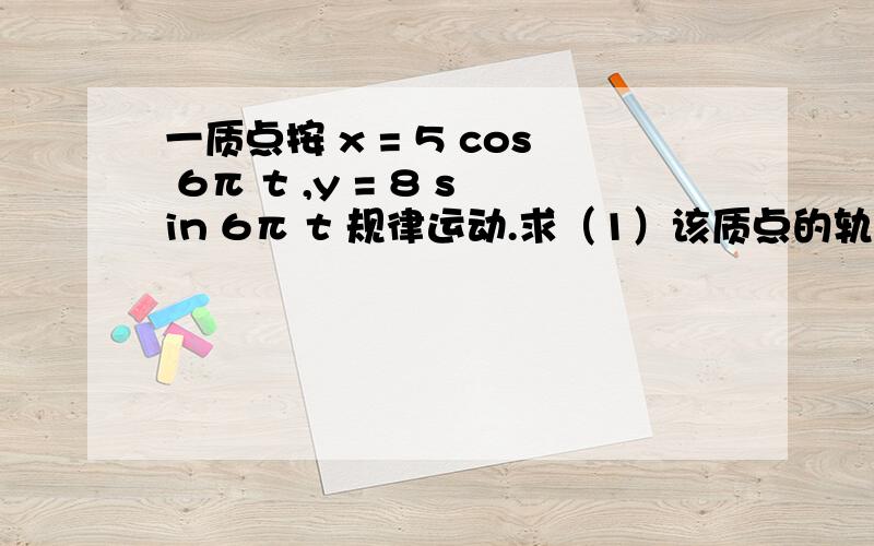 一质点按 x = 5 cos 6π t ,y = 8 sin 6π t 规律运动.求（1）该质点的轨迹方程； （2）第五秒