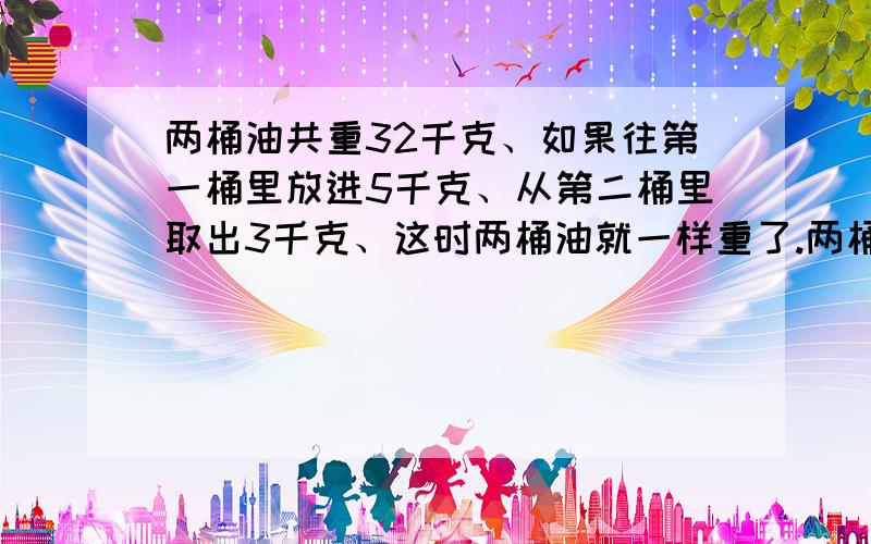 两桶油共重32千克、如果往第一桶里放进5千克、从第二桶里取出3千克、这时两桶油就一样重了.两桶油原来各重多少千克?