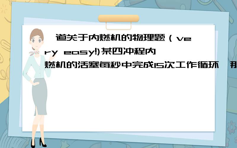 一道关于内燃机的物理题（very easy!)某四冲程内燃机的活塞每秒中完成15次工作循环,那么（ ）A 内燃机的转速是900R/minB 每分钟对外做功900次C 每分钟对外做功1800次D 每分钟对外做功15次（作完