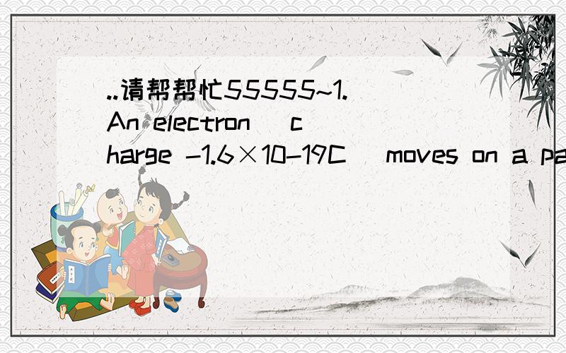 ..请帮帮忙55555~1.An electron (charge -1.6×10-19C) moves on a path perpendicular to the direction of a uniform electric field of strength 3.0N/C.How much work is done on the electron as it moves 15 cm?\x05a.4.8×10-20 J\x05b.-4.8×10-20 J\x05c.1