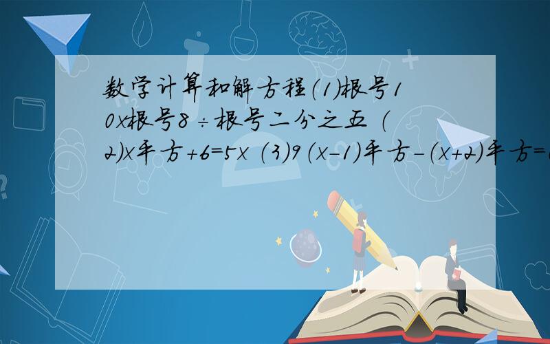 数学计算和解方程（1）根号10x根号8÷根号二分之五 （2）x平方+6=5x （3）9（x-1)平方-（x+2）平方=0