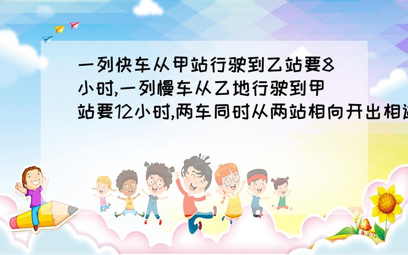 一列快车从甲站行驶到乙站要8小时,一列慢车从乙地行驶到甲站要12小时,两车同时从两站相向开出相遇时快车比慢车多行48km,甲乙两站相距多少km?）