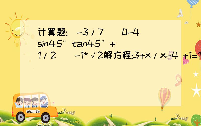 计算题:(-3/7)^0-4sin45°tan45°+(1/2)^-1*√2解方程:3+x/x-4 +1=1/4-x