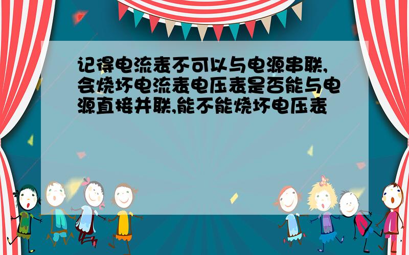 记得电流表不可以与电源串联,会烧坏电流表电压表是否能与电源直接并联,能不能烧坏电压表