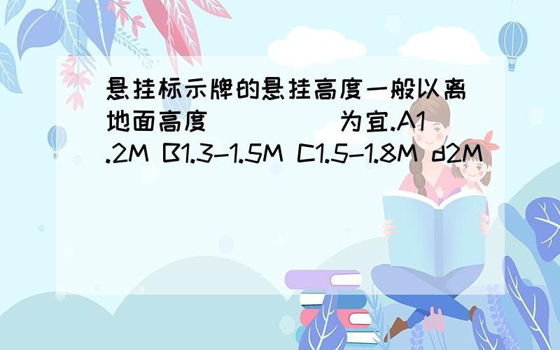 悬挂标示牌的悬挂高度一般以离地面高度_____为宜.A1.2M B1.3-1.5M C1.5-1.8M d2M