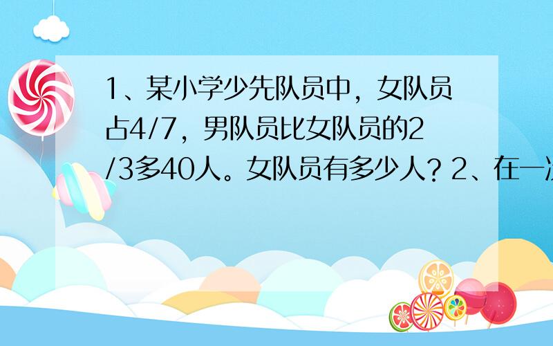 1、某小学少先队员中，女队员占4/7，男队员比女队员的2/3多40人。女队员有多少人？2、在一次考试中，甲、乙两人考试结果如下：甲答错的题目占全部试题的1/3，乙答错了7道题，甲、乙都