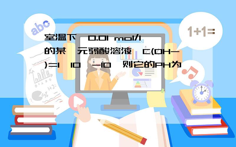 室温下,0.01 mol/l的某一元弱酸溶液,C(OH-)=1*10^-10,则它的PH为