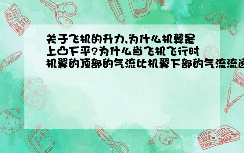 关于飞机的升力,为什么机翼是上凸下平?为什么当飞机飞行时机翼的顶部的气流比机翼下部的气流流速快（因此造成飞机机翼顶部的大气压小于机翼底部,是飞机上升）?