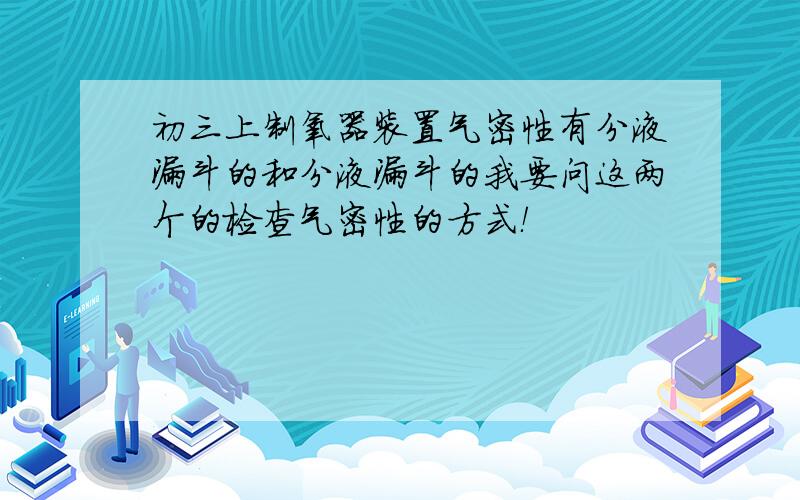 初三上制氧器装置气密性有分液漏斗的和分液漏斗的我要问这两个的检查气密性的方式！