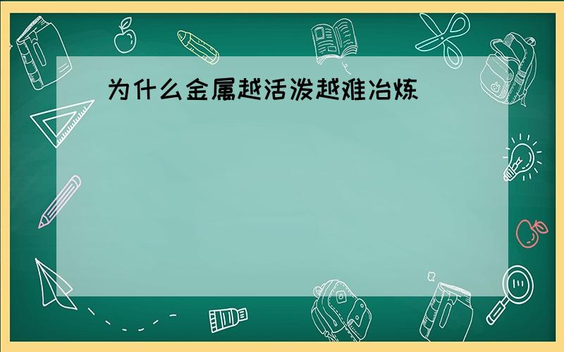 为什么金属越活泼越难冶炼