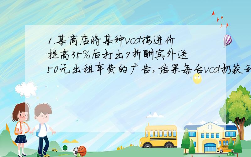 1.某商店将某种vcd按进价提高35%后打出9折酬宾外送50元出租车费的广告,结果每台vcd扔获利208元,设每台超级vcd的进价为x元,依题意试着列出方程.2.甲组人数是乙组人数的2倍,从甲组调8人到乙组,