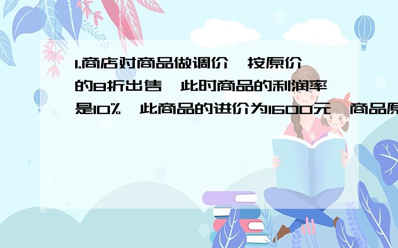 1.商店对商品做调价,按原价的8折出售,此时商品的利润率是10%,此商品的进价为1600元,商品原价多少?2.为迎接新年,我市准备用灯装饰文化路,需采用A.B两种不同类型的灯笼200个,且B种灯笼的个数