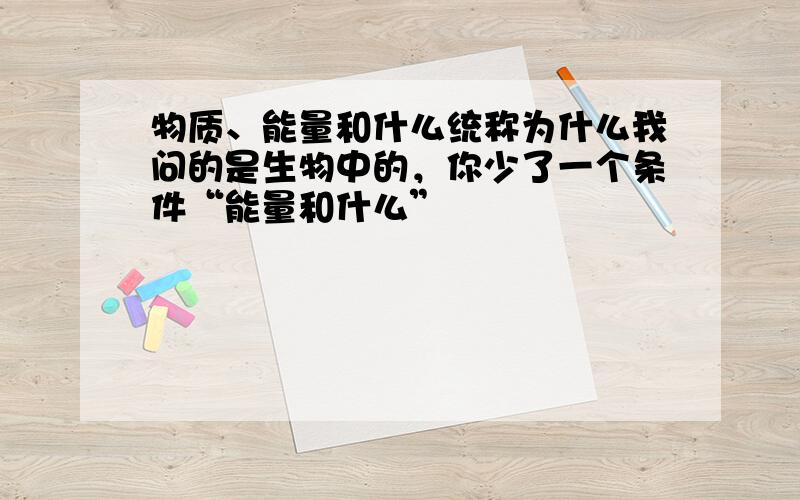 物质、能量和什么统称为什么我问的是生物中的，你少了一个条件“能量和什么”