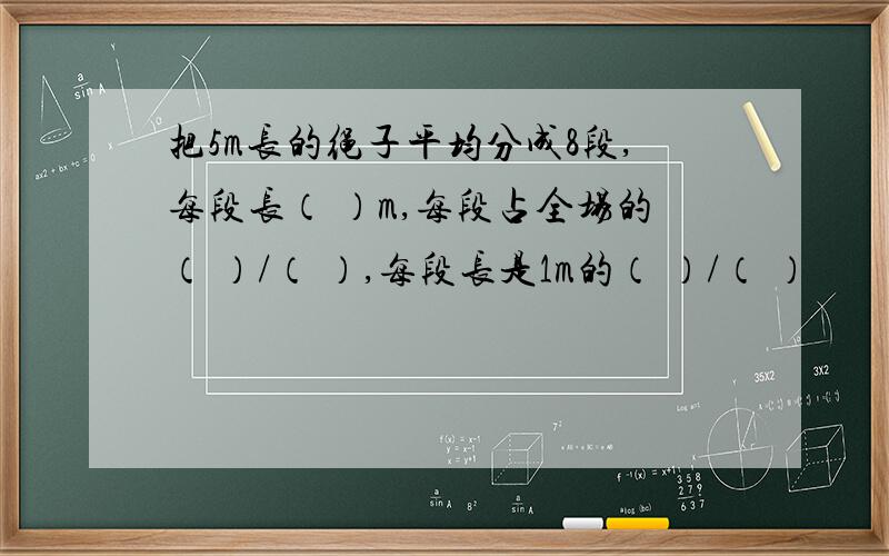 把5m长的绳子平均分成8段,每段长（ ）m,每段占全场的（ ）/（ ）,每段长是1m的（ ）/（ ）