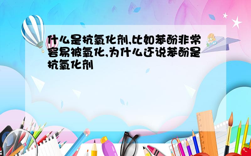 什么是抗氧化剂,比如苯酚非常容易被氧化,为什么还说苯酚是抗氧化剂