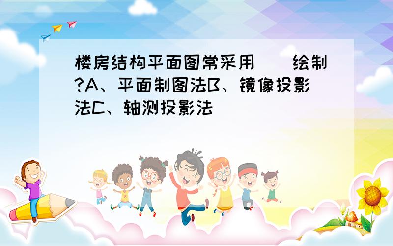 楼房结构平面图常采用（）绘制?A、平面制图法B、镜像投影法C、轴测投影法