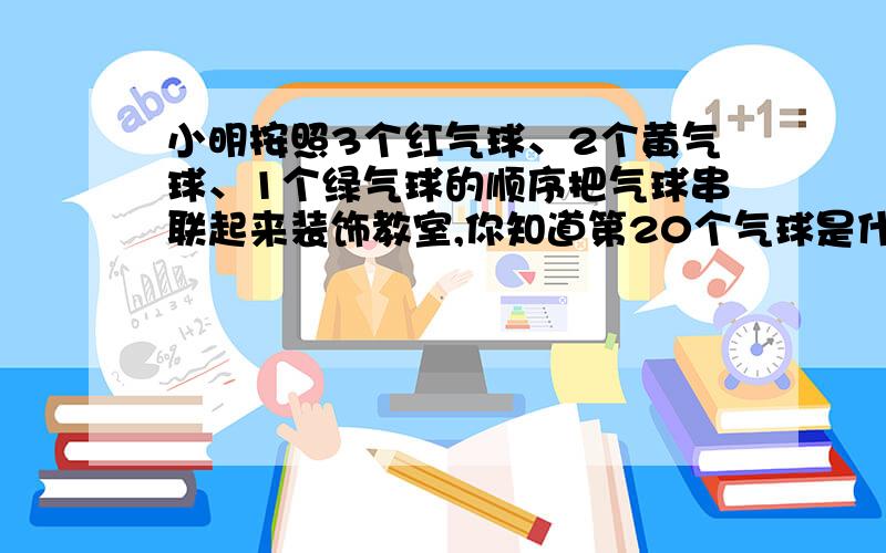 小明按照3个红气球、2个黄气球、1个绿气球的顺序把气球串联起来装饰教室,你知道第20个气球是什么颜色的?急需!