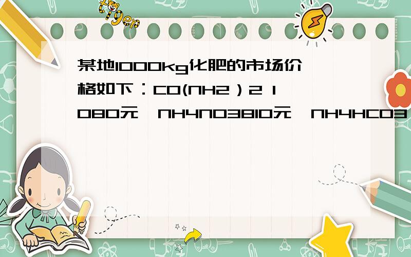 某地1000kg化肥的市场价格如下：CO(NH2）2 1080元,NH4NO3810元,NH4HCO3（碳酸氢铵）330元.分别用100某地1000kg化肥的市场价格如下：CO(NH2）2 1080元,NH4NO3810元,NH4HCO3（碳酸氢铵）330元.分别用10000元采购上