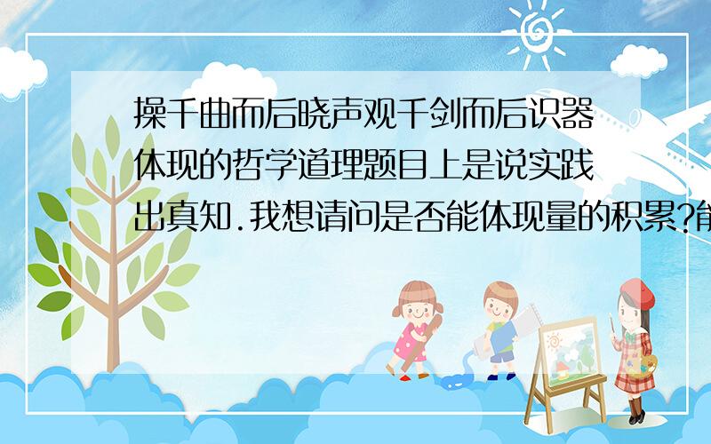 操千曲而后晓声观千剑而后识器体现的哲学道理题目上是说实践出真知.我想请问是否能体现量的积累?能活不能都请给出理由