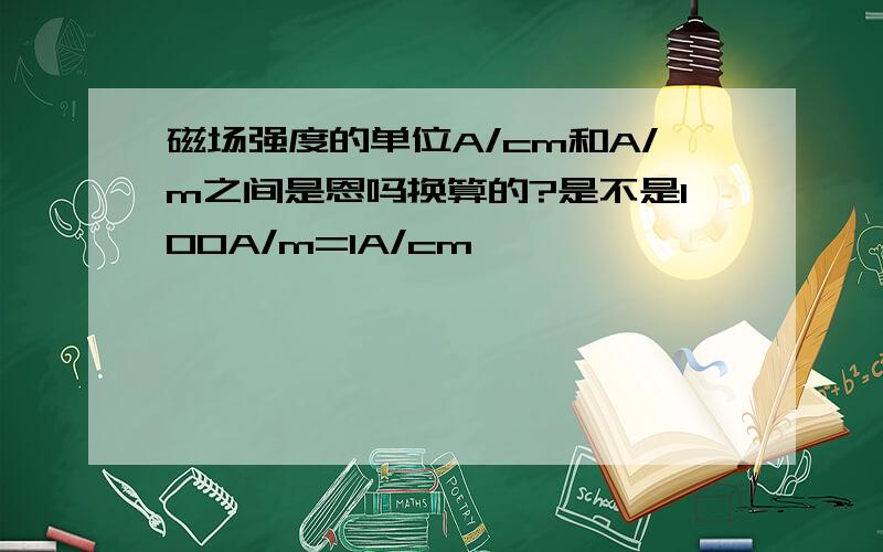 磁场强度的单位A/cm和A/m之间是恩吗换算的?是不是100A/m=1A/cm