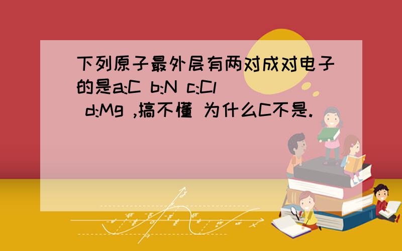 下列原子最外层有两对成对电子的是a:C b:N c:Cl d:Mg ,搞不懂 为什么C不是.