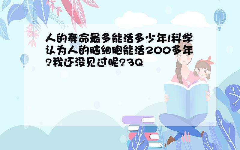 人的寿命最多能活多少年!科学认为人的脑细胞能活200多年?我还没见过呢?3Q